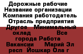 Дорожные рабочие › Название организации ­ Компания-работодатель › Отрасль предприятия ­ Другое › Минимальный оклад ­ 28 000 - Все города Работа » Вакансии   . Марий Эл респ.,Йошкар-Ола г.